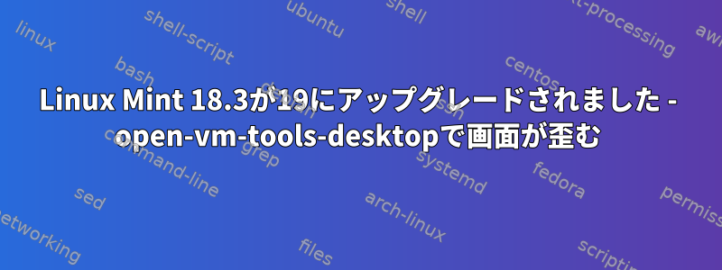 Linux Mint 18.3が19にアップグレードされました - open-vm-tools-desktopで画面が歪む