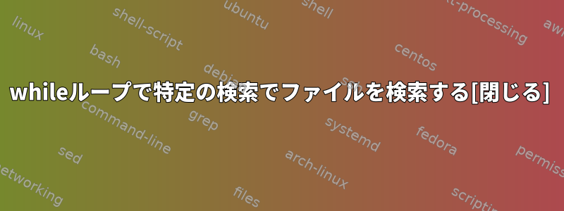 whileループで特定の検索でファイルを検索する[閉じる]