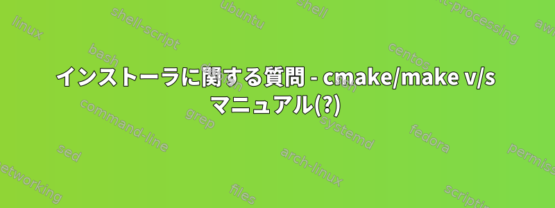 インストーラに関する質問 - cmake/make v/s マニュアル(?)