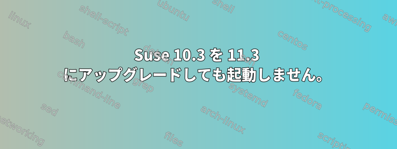 Suse 10.3 を 11.3 にアップグレードしても起動しません。