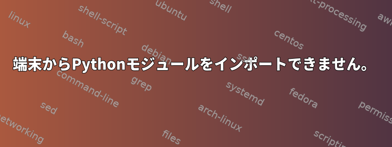 端末からPythonモジュールをインポートできません。