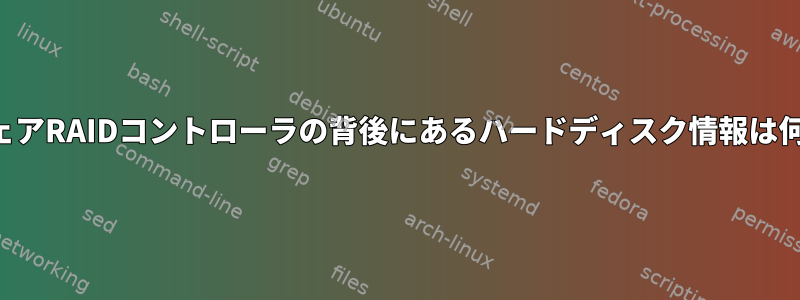 ハードウェアRAIDコントローラの背後にあるハードディスク情報は何ですか？