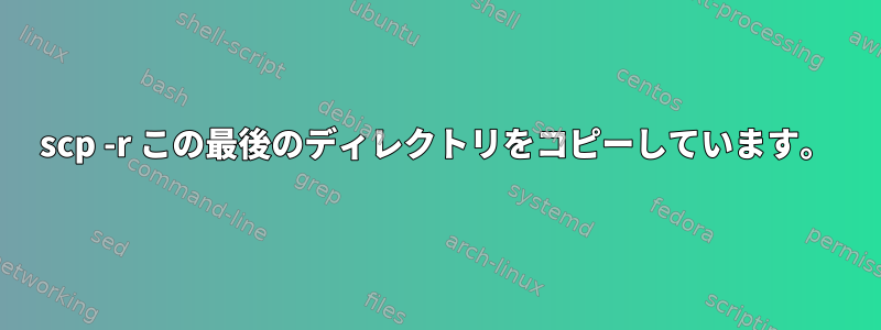 scp -r この最後のディレクトリをコピーしています。