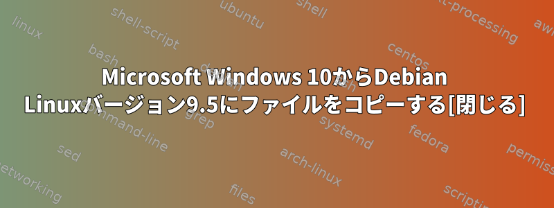 Microsoft Windows 10からDebian Linuxバージョン9.5にファイルをコピーする[閉じる]