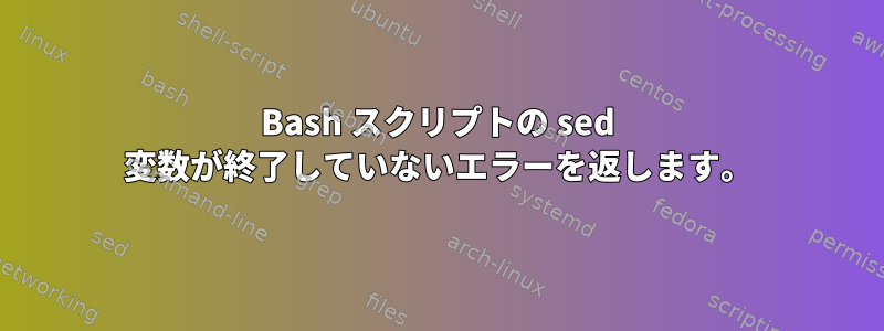 Bash スクリプトの sed 変数が終了していないエラーを返します。