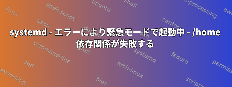 systemd - エラーにより緊急モードで起動中 - /home 依存関係が失敗する