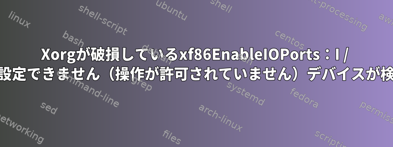 Xorgが破損しているxf86EnableIOPorts：I / OにIOPLを設定できません（操作が許可されていません）デバイスが検出されない