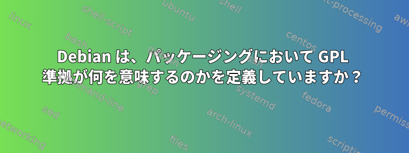 Debian は、パッケージングにおいて GPL 準拠が何を意味するのかを定義していますか？