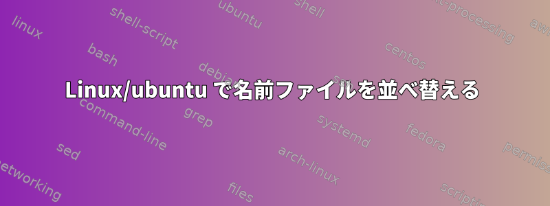 Linux/ubuntu で名前ファイルを並べ替える