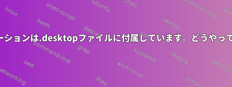 アプリケーションは.desktopファイルに付属しています。どうやって使うの？