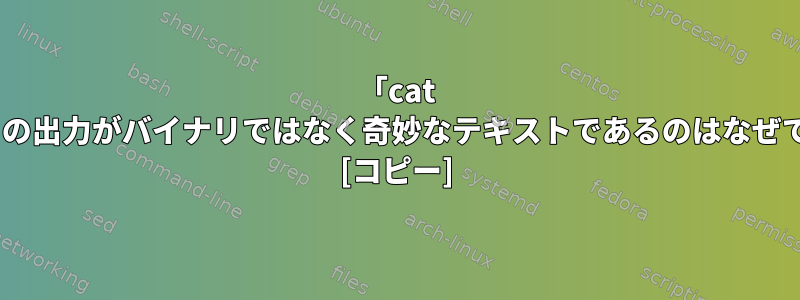 「cat a.out」の出力がバイナリではなく奇妙なテキストであるのはなぜですか？ [コピー]