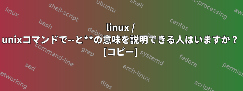 linux / unixコマンドで--と**の意味を説明できる人はいますか？ [コピー]