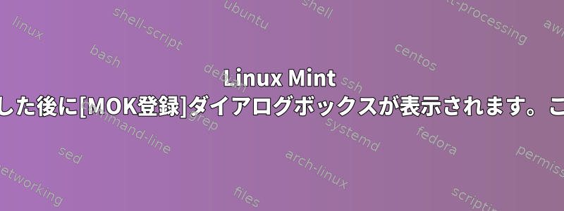 Linux Mint 20.1をインストールすると、初めて再起動した後に[MOK登録]ダイアログボックスが表示されます。これは何のためですか（セキュアブート）？