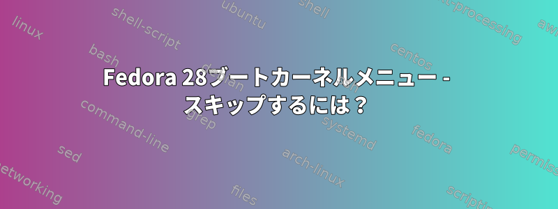 Fedora 28ブートカーネルメニュー - スキップするには？