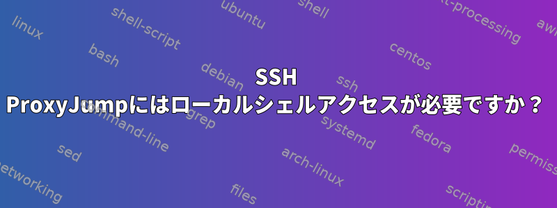 SSH ProxyJumpにはローカルシェルアクセスが必要ですか？