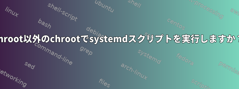 chroot以外のchrootでsystemdスクリプトを実行しますか？