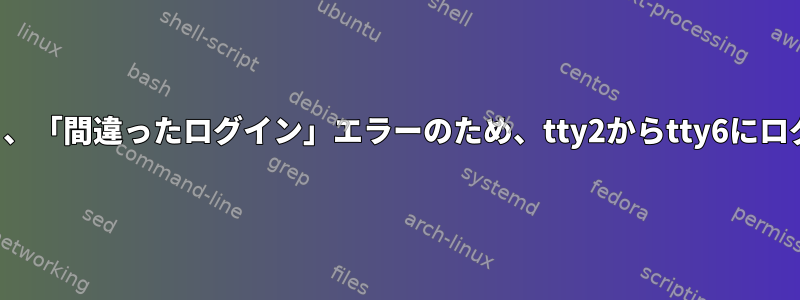 ログイン画面がなく、「間違ったログイン」エラーのため、tty2からtty6にログインできません。