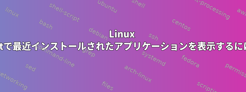 Linux Mintで最近インストールされたアプリケーションを表示するには？