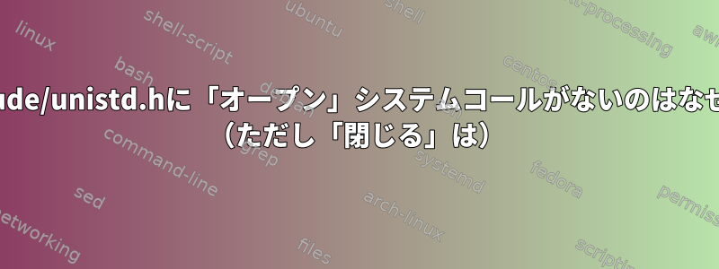 /usr/include/unistd.hに「オープン」システムコールがないのはなぜですか？ （ただし「閉じる」は）