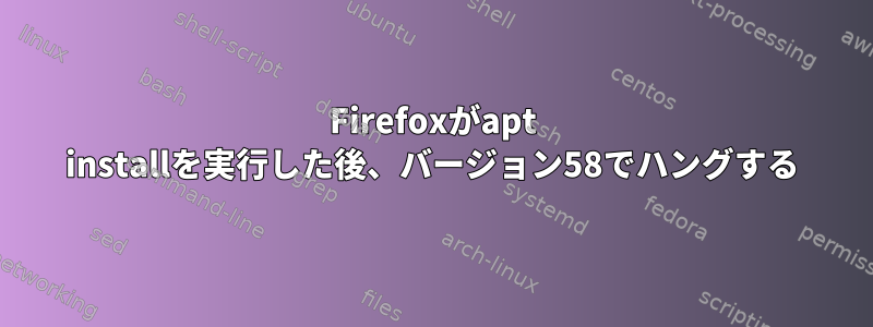 Firefoxがapt installを実行した後、バージョン58でハングする