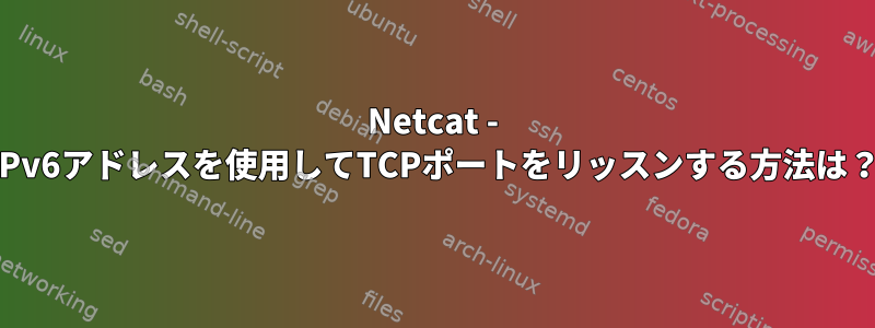 Netcat - IPv6アドレスを使用してTCPポートをリッスンする方法は？