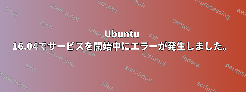 Ubuntu 16.04でサービスを開始中にエラーが発生しました。