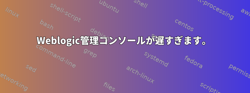 Weblogic管理コンソールが遅すぎます。