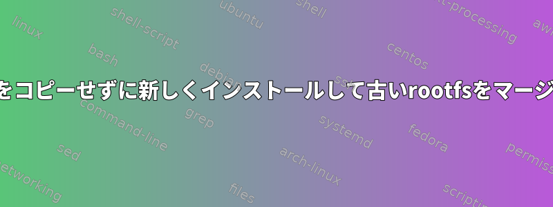 権限をコピーせずに新しくインストールして古いrootfsをマージする