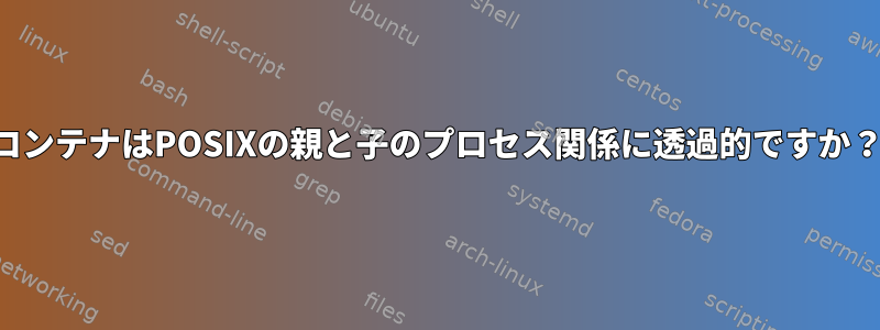 コンテナはPOSIXの親と子のプロセス関係に透過的ですか？