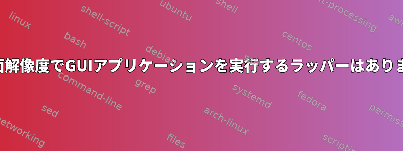 偽の画面解像度でGUIアプリケーションを実行するラッパーはありますか？