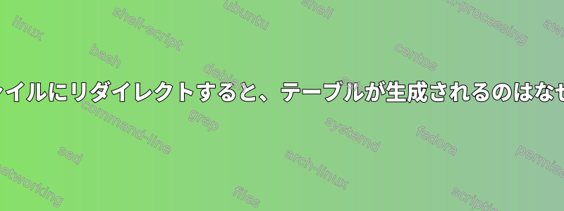 出力をファイルにリダイレクトすると、テーブルが生成されるのはなぜですか？