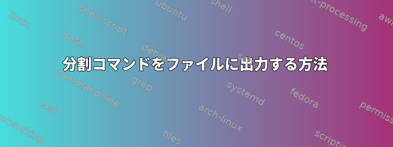 分割コマンドをファイルに出力する方法