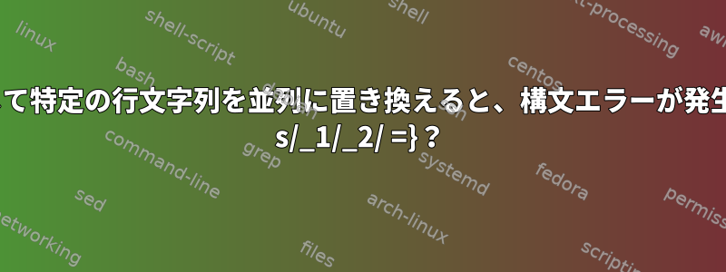 sedを使用して特定の行文字列を並列に置き換えると、構文エラーが発生します。{= s/_1/_2/ =}？