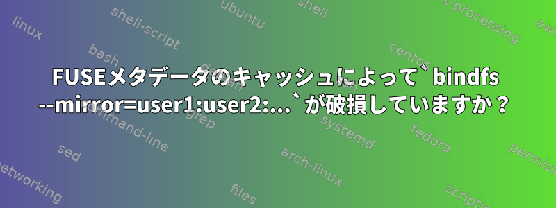 FUSEメタデータのキャッシュによって`bindfs --mirror=user1:user2:...`が破損していますか？