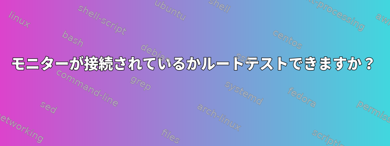 モニターが接続されているかルートテストできますか？