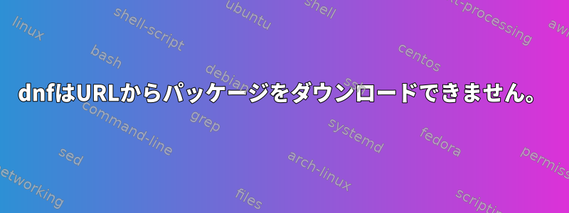 dnfはURLからパッケージをダウンロードできません。