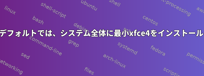 デフォルトでは、システム全体に最小xfce4をインストール