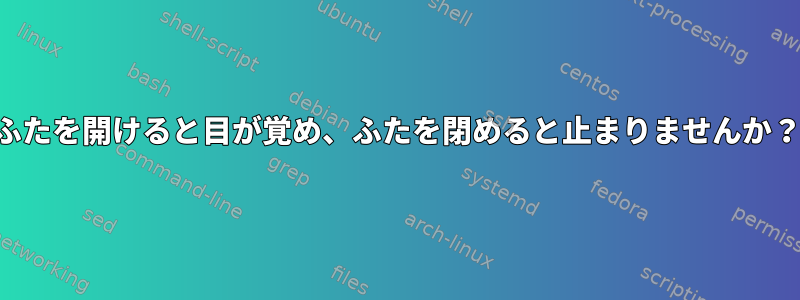 ふたを開けると目が覚め、ふたを閉めると止まりませんか？