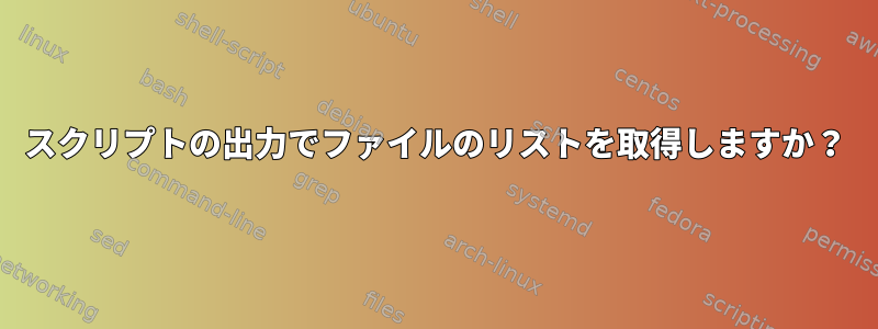 スクリプトの出力でファイルのリストを取得しますか？