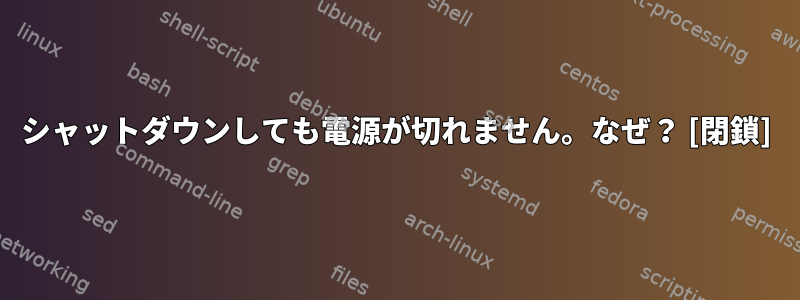 シャットダウンしても電源が切れません。なぜ？ [閉鎖]