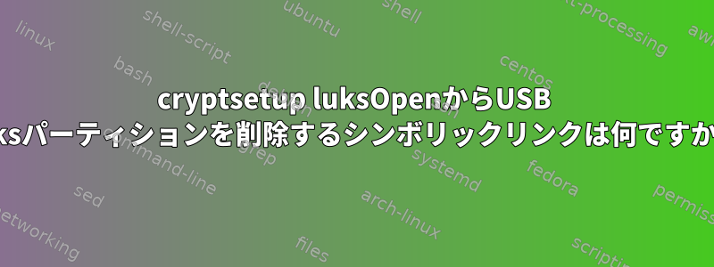 cryptsetup luksOpenからUSB luksパーティションを削除するシンボリックリンクは何ですか？