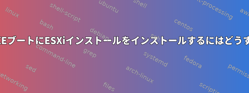 UEFIを使用してPXEブートにESXiインストールをインストールするにはどうすればよいですか？