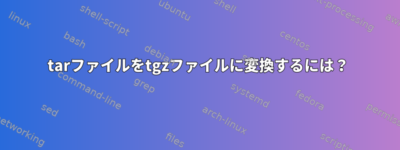 tarファイルをtgzファイルに変換するには？