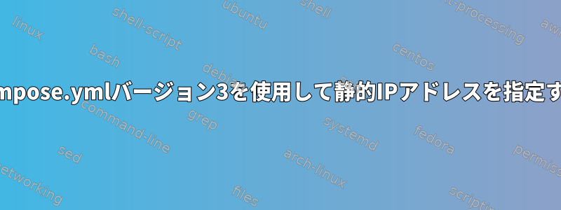 docker-compose.ymlバージョン3を使用して静的IPアドレスを指定する方法は？