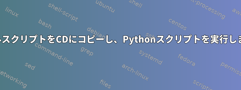 シェルスクリプトをCDにコピーし、Pythonスクリプトを実行します。