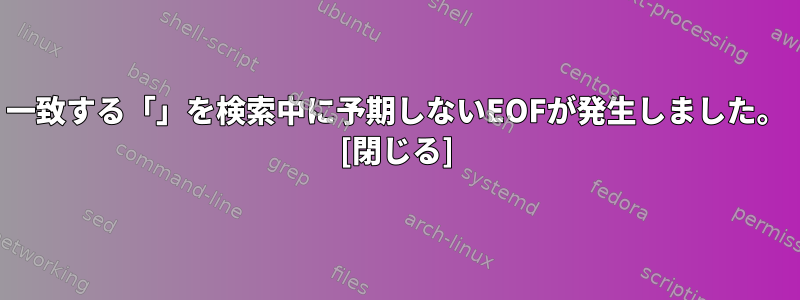 一致する「」を検索中に予期しないEOFが発生しました。 [閉じる]