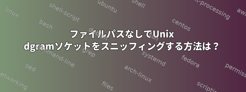 ファイルパスなしでUnix dgramソケットをスニッフィングする方法は？