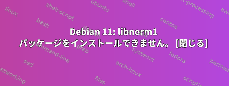 Debian 11: libnorm1 パッケージをインストールできません。 [閉じる]