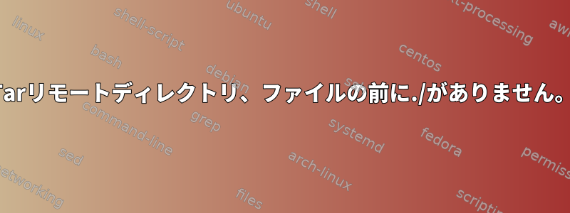 Tarリモートディレクトリ、ファイルの前に./がありません。