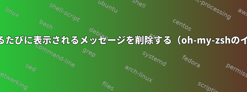 ZSHを実行するたびに表示されるメッセージを削除する（oh-my-zshのインストール）